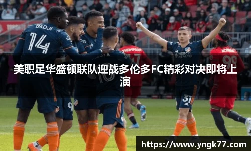 美职足华盛顿联队迎战多伦多FC精彩对决即将上演